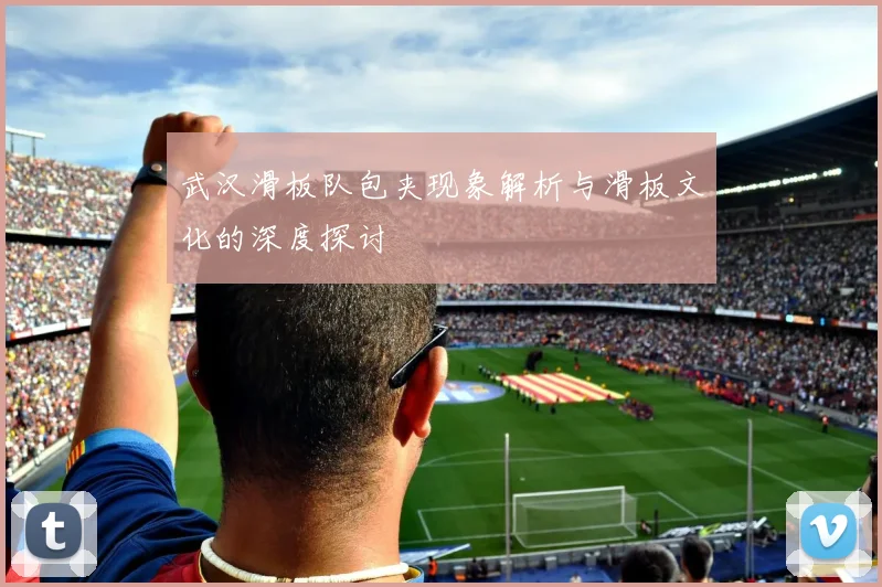 武汉滑板队包夹现象解析与滑板文化的深度探讨
