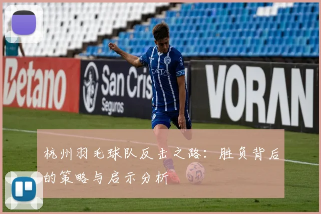 杭州羽毛球队反击之路：胜负背后的策略与启示分析