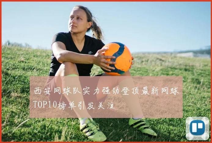 西安网球队实力强劲登顶最新网球TOP10榜单引发关注