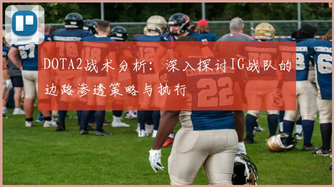 DOTA2战术分析：深入探讨IG战队的边路渗透策略与执行