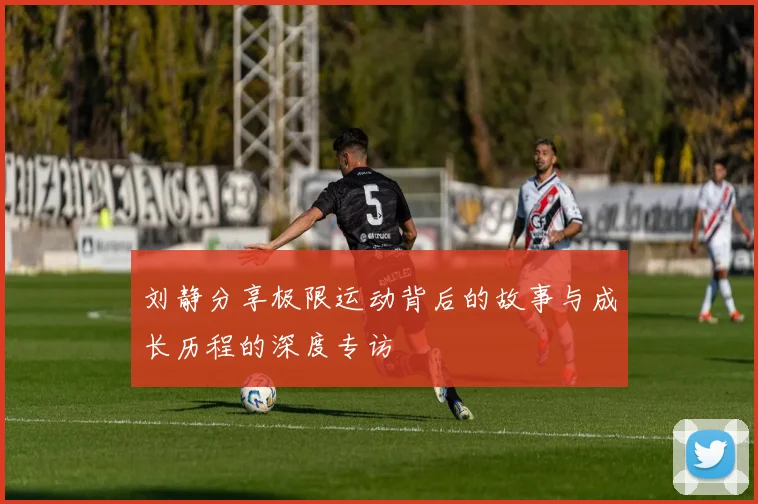 刘静分享极限运动背后的故事与成长历程的深度专访