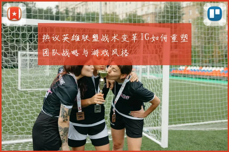 热议英雄联盟战术变革IG如何重塑团队战略与游戏风格