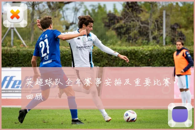英超球队全年赛事安排及重要比赛回顾