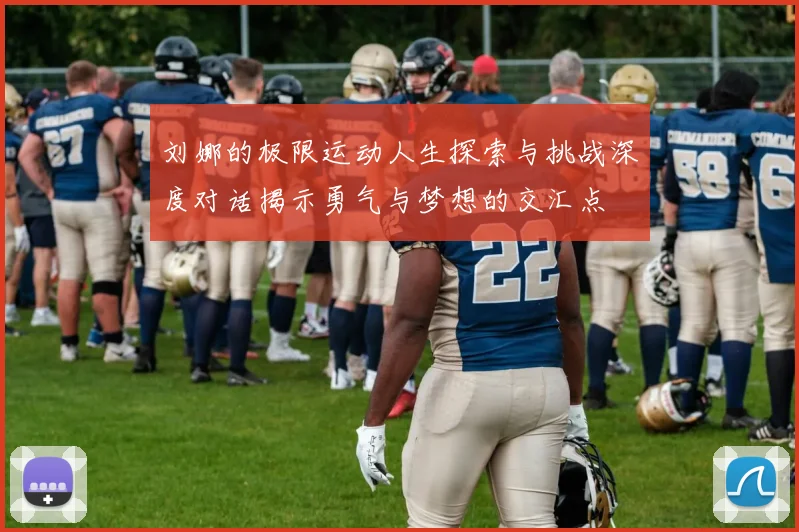 刘娜的极限运动人生探索与挑战深度对话揭示勇气与梦想的交汇点