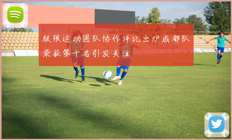 极限运动团队协作评比出炉成都队荣获第十名引发关注